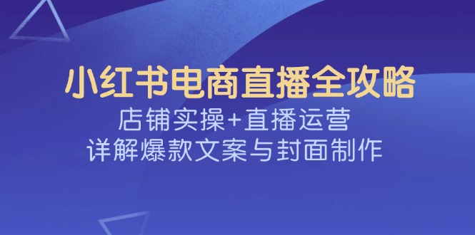 小红书电商直播全攻略，店铺实操+直播运营，详解爆款文案与封面制作-好客网创