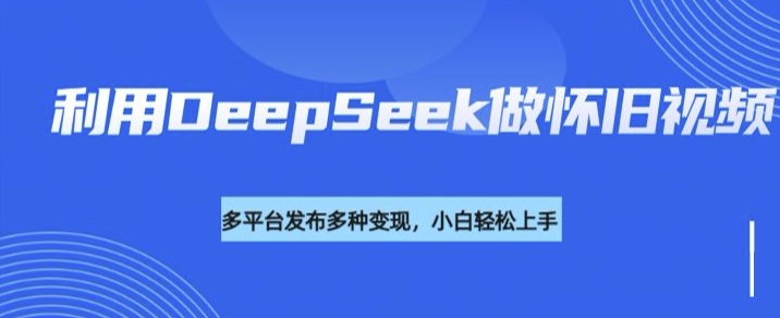 利用DeepSeek做怀旧视频，流量号多渠道变现能力强-好客网创