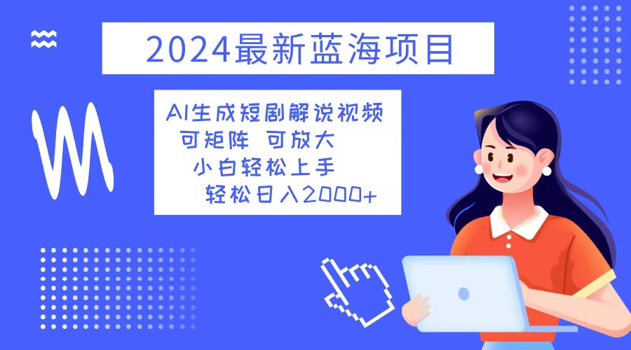 2024最新蓝海项目 AI生成短剧解说视频 小白轻松上手 日入2000+-好客网创
