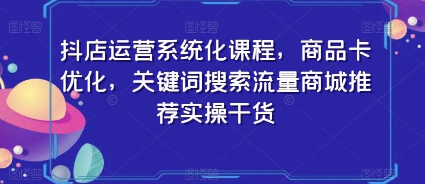 抖店运营系统化课程，商品卡优化，关键词搜索流量商城推荐实操干货-好客网创