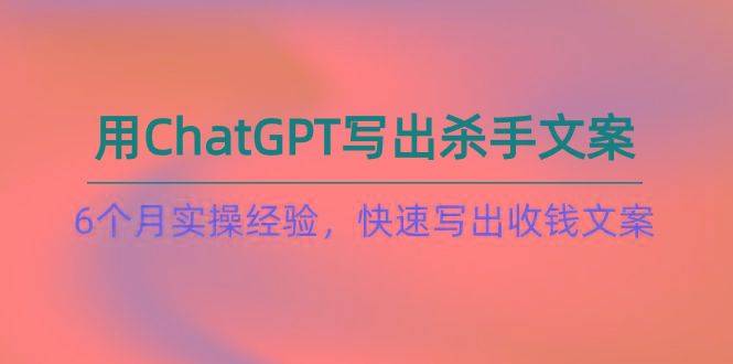 如何用ChatGPT-写出杀手文案，6个月实战经验，快速写出收钱文案(8节课-好客网创