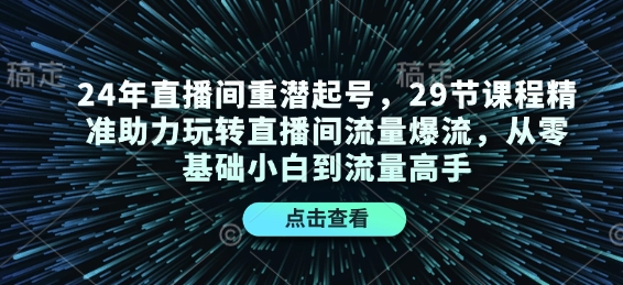 24年直播间重潜起号，29节课程精准助力玩转直播间流量爆流，从零基础小白到流量高手-好客网创