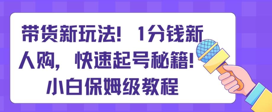 带货新玩法，1分钱新人购，快速起号秘籍，小白保姆级教程【揭秘】-好客网创