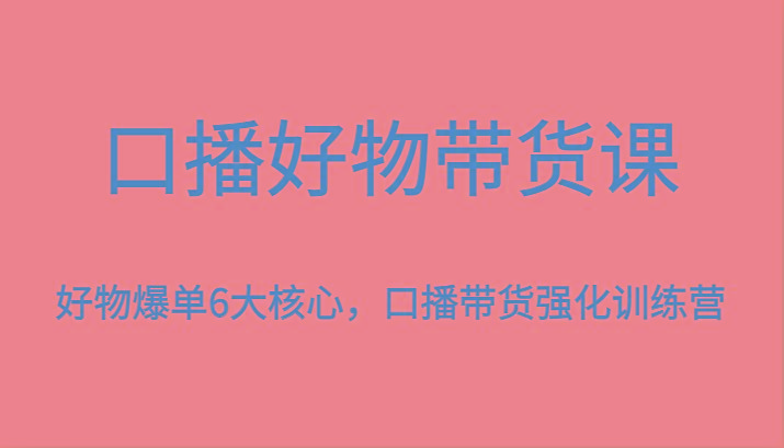 口播好物带货课,好物爆单6大核心,口播带货强化训练营-好客网创