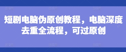 短剧电脑伪原创教程，电脑深度去重全流程，可过原创-好客网创