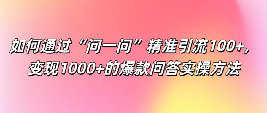 如何通过“问一问”精准引流100+, 变现1000+的爆款问答实操方法-好客网创