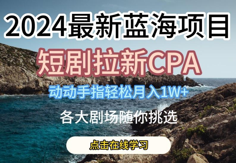 2024最新蓝海项日，短剧拉新CPA，动动手指轻松月入1W，全各大剧场随你挑选【揭秘】-好客网创