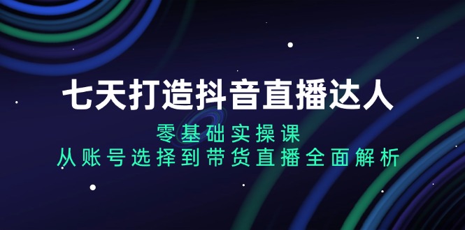 七天打造抖音直播达人：零基础实操课，从账号选择到带货直播全面解析-好客网创