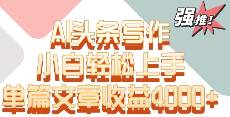 单片文章收益4000+！AI头条写作，小白轻松上手【揭秘】-好客网创