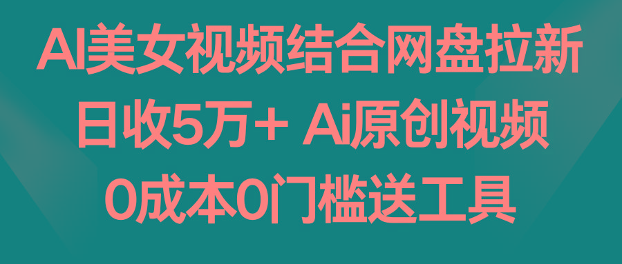 AI美女视频结合网盘拉新，日收5万+ 两分钟一条Ai原创视频，0成本0门槛送工具-好客网创