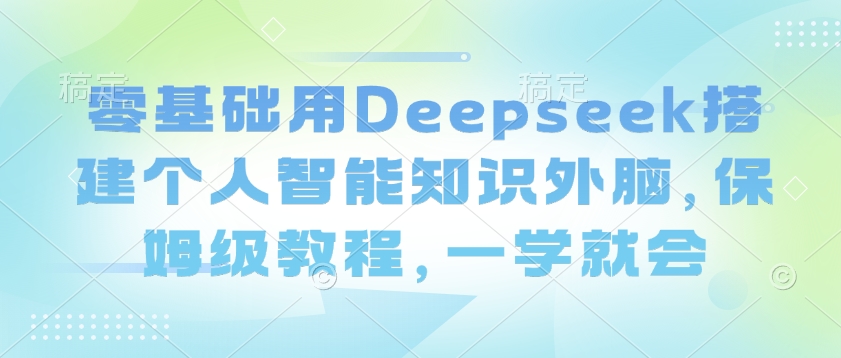 零基础用Deepseek搭建个人智能知识外脑，保姆级教程，一学就会-好客网创