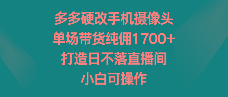 多多硬改手机摄像头，单场带货纯佣1700+，打造日不落直播间，小白可操作-好客网创