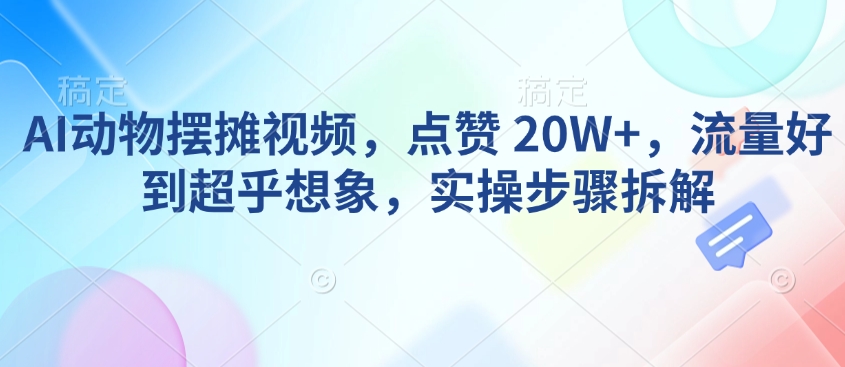 AI动物摆摊视频，点赞 20W+，流量好到超乎想象，实操步骤拆解-好客网创