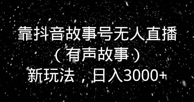 靠抖音故事号无人直播（有声故事）新玩法，日入3000+-好客网创