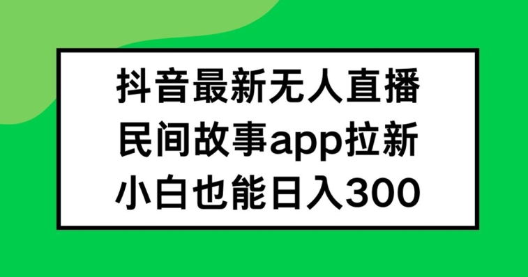 抖音无人直播，民间故事APP拉新，小白也能日入300+【揭秘】-好客网创