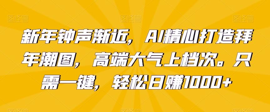新年钟声渐近，AI精心打造拜年潮图，高端大气上档次。只需一键，轻松日赚1000+【揭秘】-好客网创