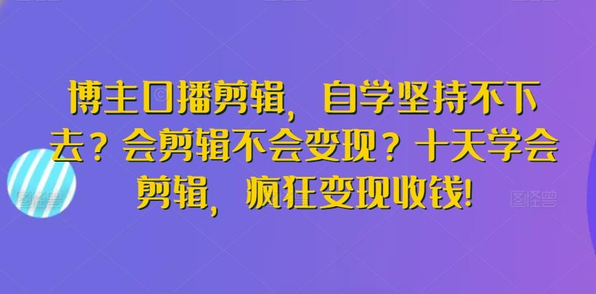 博主口播剪辑,自学坚持不下去?会剪辑不会变现?十天学会剪辑,疯狂变现收钱!-好客网创