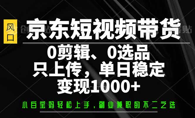京东短视频带货，0剪辑，0选品，只需上传素材，单日稳定变现1000+-好客网创