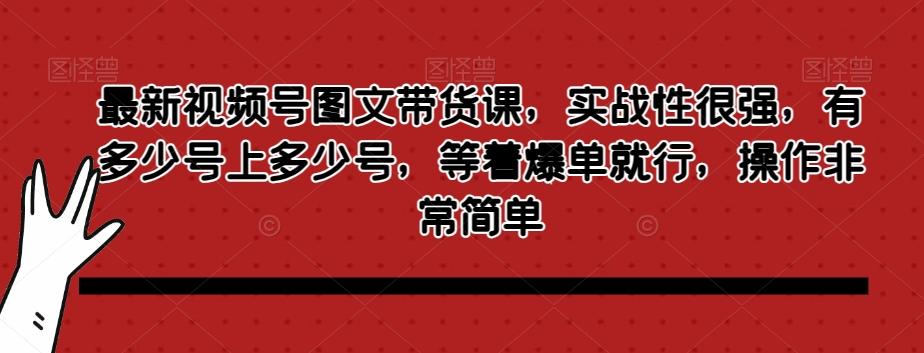 最新视频号图文带货课，实战性很强，有多少号上多少号，等着爆单就行，操作非常简单-好客网创