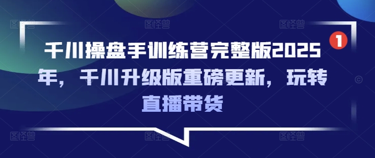 千川操盘手训练营完整版2025年，千川升级版重磅更新，玩转直播带货-好客网创
