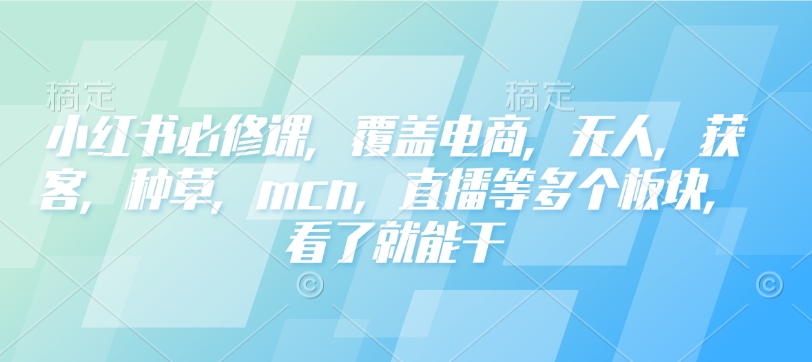 小红书必修课，覆盖电商，无人，获客，种草，mcn，直播等多个板块，看了就能干-好客网创