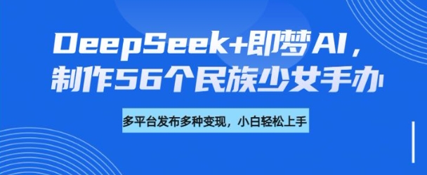 DeepSeek+即梦AI，制作56个民族少女手办，附详细教程+变现方向-好客网创