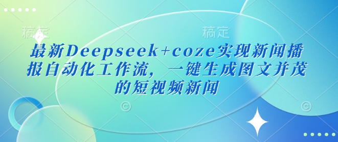 最新Deepseek+coze实现新闻播报自动化工作流，一键生成图文并茂的短视频新闻-好客网创