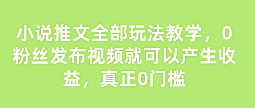 小说推文全部玩法教学，0粉丝发布视频就可以产生收益，真正0门槛-好客网创