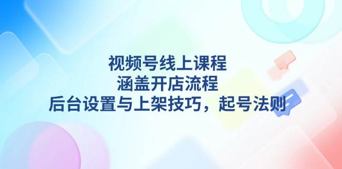 视频号线上课程详解，涵盖开店流程，后台设置与上架技巧，起号法则-好客网创