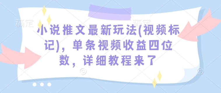 小说推文最新玩法(视频标记)，单条视频收益四位数，详细教程来了-好客网创