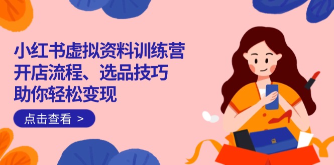 小红书虚拟资料训练营：开店流程、选品技巧一网打尽，助你轻松变现-好客网创