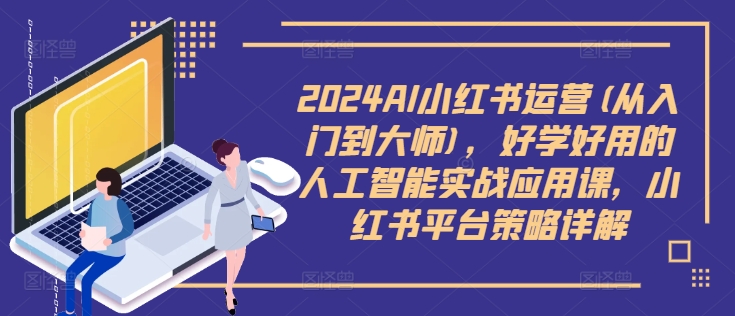 2024AI小红书运营(从入门到大师)，好学好用的人工智能实战应用课，小红书平台策略详解-好客网创