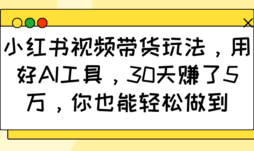 小红书视频带货玩法，用好AI工具，30天赚了5万，你也能轻松做到-好客网创