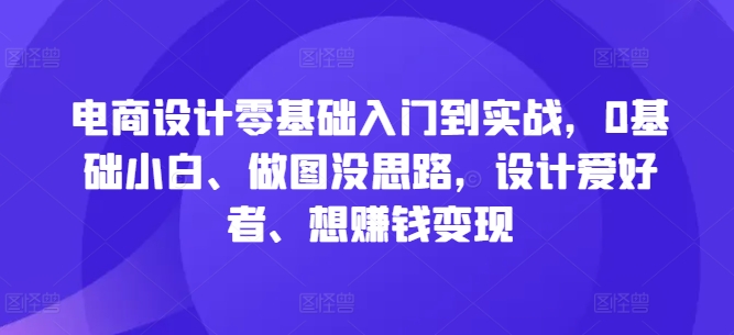电商设计零基础入门到实战，0基础小白、做图没思路，设计爱好者、想赚钱变现-好客网创