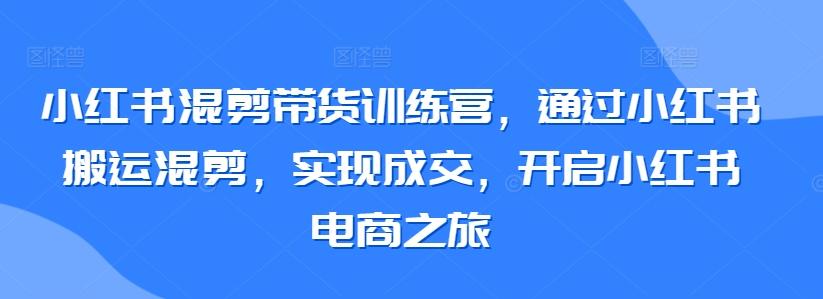 小红书混剪带货训练营，通过小红书搬运混剪，实现成交，开启小红书电商之旅-好客网创