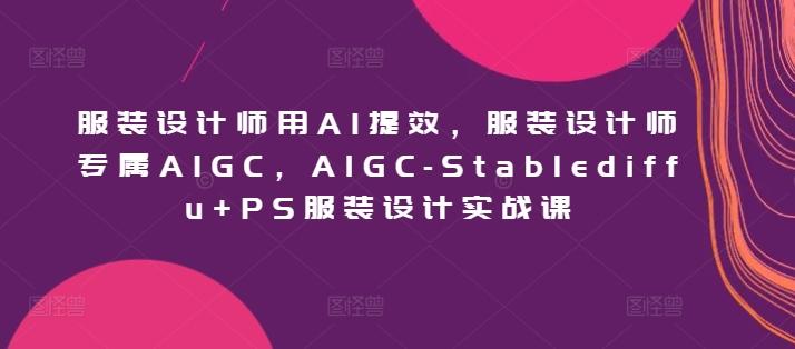 服装设计师用AI提效，服装设计师专属AIGC，AIGC-Stablediffu+PS服装设计实战课-好客网创
