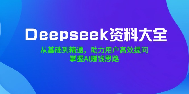 Deepseek资料大全，从基础到精通，助力用户高效提问，掌握AI赚钱思路-好客网创