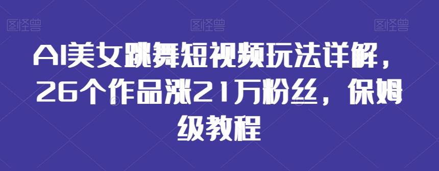 AI美女跳舞短视频玩法详解，26个作品涨21万粉丝，保姆级教程【揭秘】-好客网创