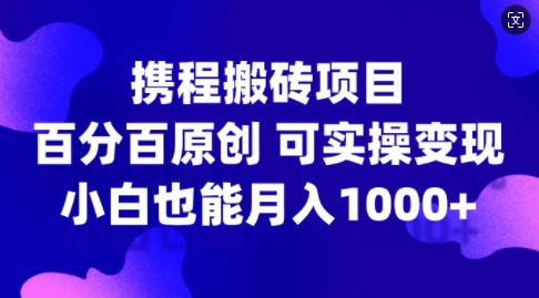 携程搬砖项目，百分百原创，可实操变现，新手小白月入1k+【揭秘】-好客网创