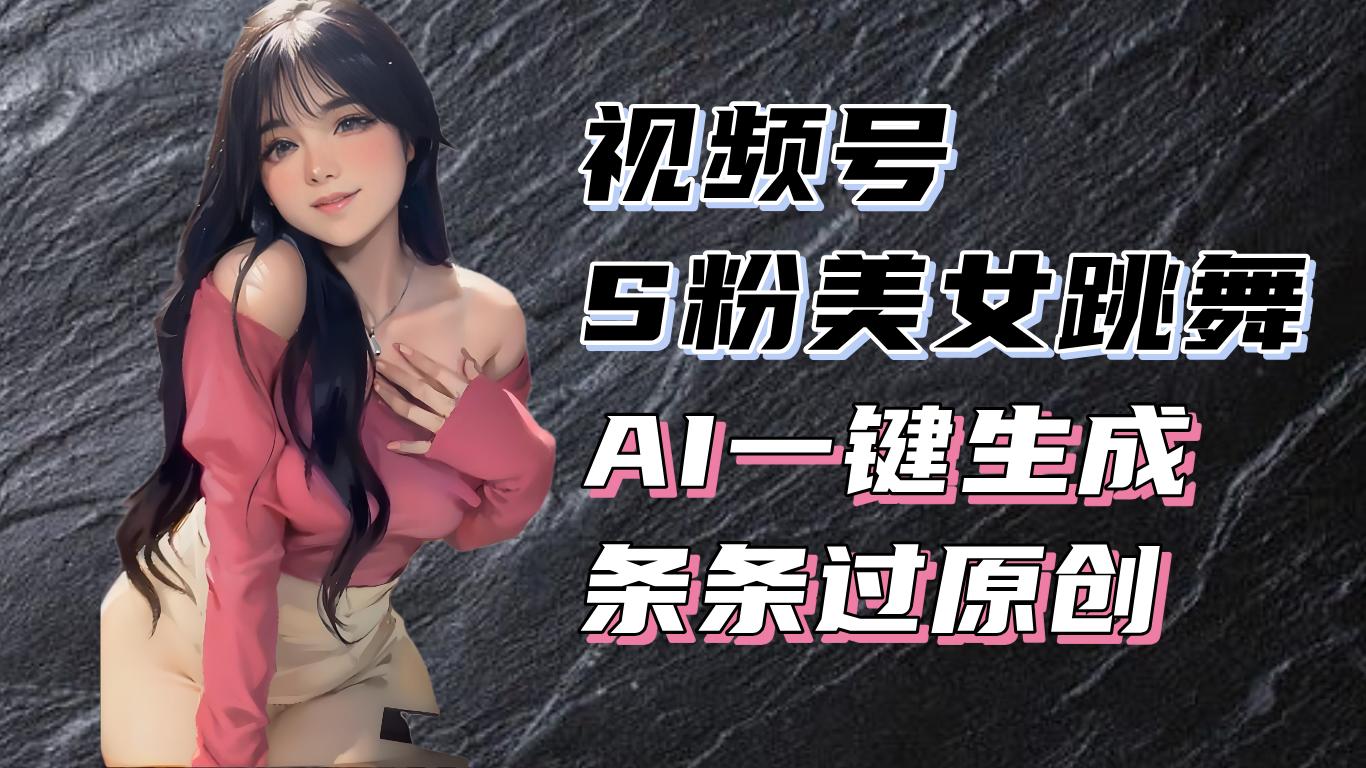 揭秘视频号S粉美女跳舞赛道，一键生成原创视频，收益翻倍！-好客网创