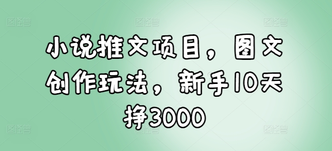 小说推文项目，图文创作玩法，新手10天挣3000-好客网创
