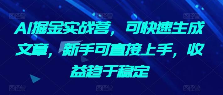 AI掘金实战营，可快速生成文章，新手可直接上手，收益趋于稳定-好客网创