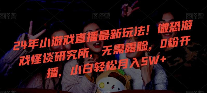 24年小游戏直播最新玩法!微恐游戏怪谈研究所,无需露脸,0粉开播,小白轻松月入5W+【揭秘】-好客网创