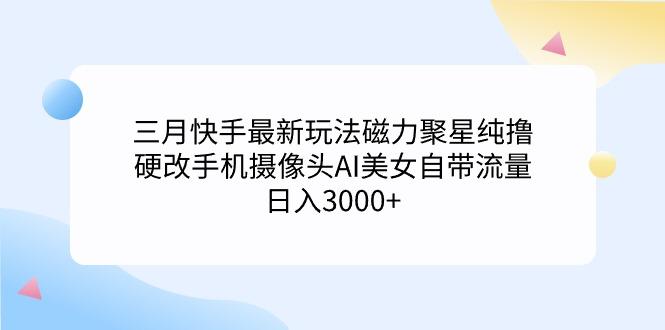 (9247期)三月快手最新玩法磁力聚星纯撸，硬改手机摄像头AI美女自带流量日入3000+…-好客网创
