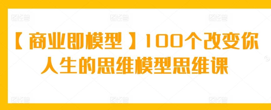 【商业即模型】100个改变你人生的思维模型思维课-好客网创