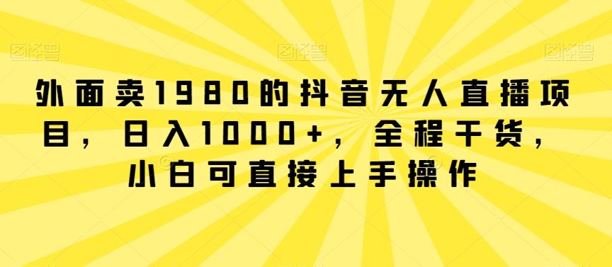 外面卖1980的抖音无人直播项目，日入1000+，全程干货，小白可直接上手操作【揭秘】-好客网创