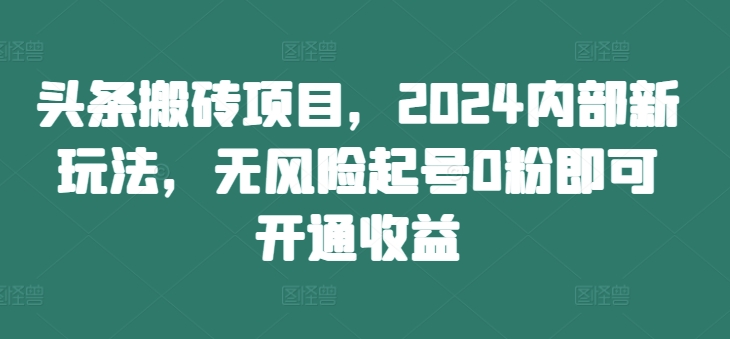 头条搬砖项目，2024内部新玩法，无风险起号0粉即可开通收益-好客网创