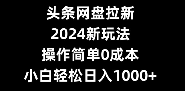 头条网盘拉新，2024新玩法，操作简单0成本，小白轻松日入1000+-好客网创