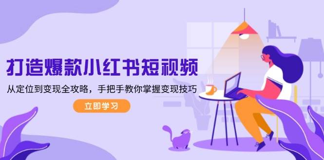 打造爆款小红书短视频，从定位到变现全攻略，手把手教你掌握变现技巧-好客网创