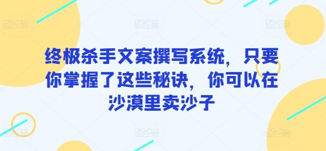 终极杀手文案撰写系统，只要你掌握了这些秘诀，你可以在沙漠里卖沙子-好客网创